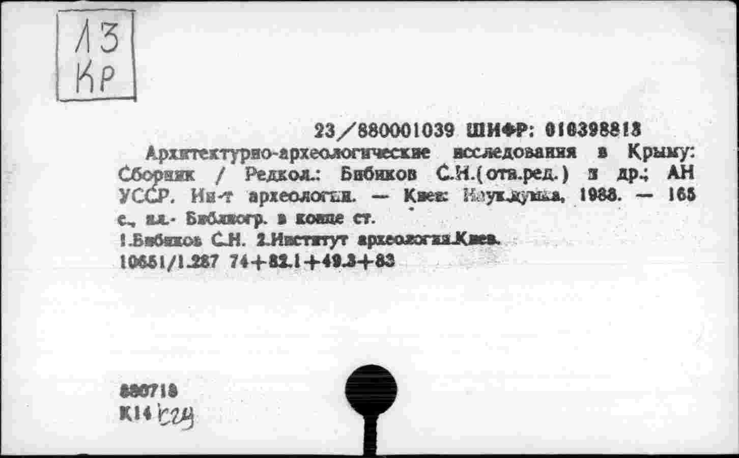 ﻿23/880001039 ШИФР: 018398818
Архитектурно-археологические исследования в Крыму: Сборах« / Редкой.: Бибиков С.Н.(отя.ред. ) я др4 АН УССР. Ин-т археологии. — Киек Влуклуиів, 1988. — 168 с, ял.- Бжблвогр. в конце ст.
1 .Вабике« СЛ. 2.Ииетитут «рхеологваЖае*.
10681/1.287 74+82.1+49.3+83
880718